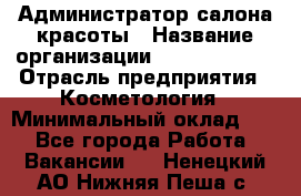 Администратор салона красоты › Название организации ­ Style-charm › Отрасль предприятия ­ Косметология › Минимальный оклад ­ 1 - Все города Работа » Вакансии   . Ненецкий АО,Нижняя Пеша с.